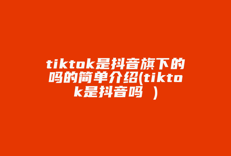 tiktok是抖音旗下的吗的简单介绍(tiktok是抖音吗 )-国际网络专线