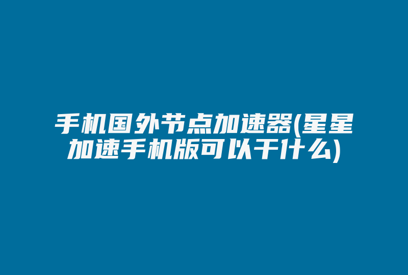 手机国外节点加速器(星星加速手机版可以干什么)-国际网络专线