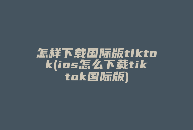 怎样下载国际版tiktok(ios怎么下载tiktok国际版)-国际网络专线