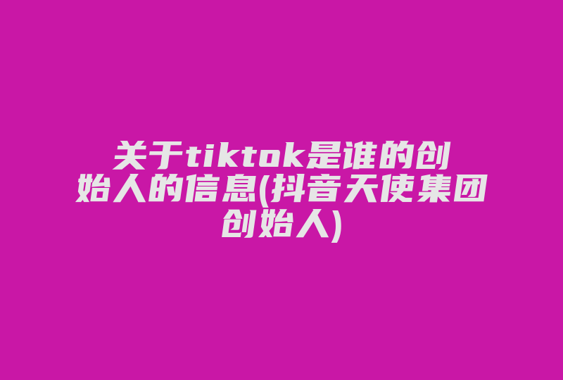 关于tiktok是谁的创始人的信息(抖音天使集团创始人)-国际网络专线