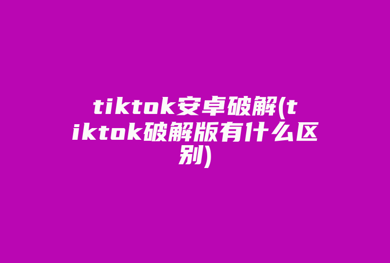 tiktok安卓破解(tiktok破解版有什么区别)-国际网络专线