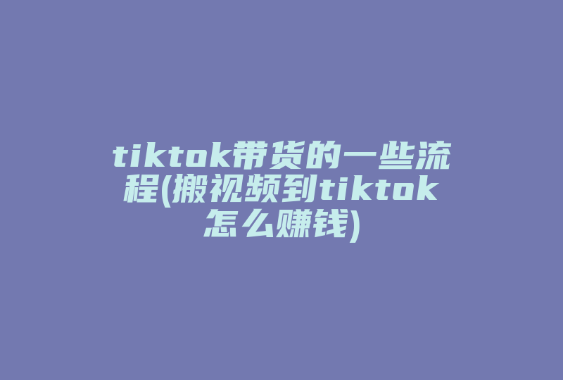 tiktok带货的一些流程(搬视频到tiktok怎么赚钱)-国际网络专线