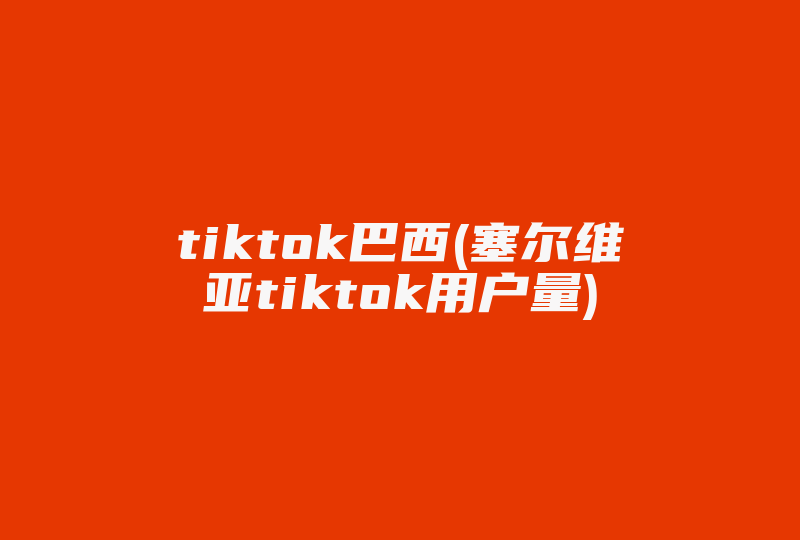 tiktok巴西(塞尔维亚tiktok用户量)-国际网络专线