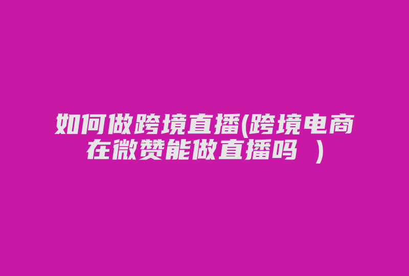 如何做跨境直播(跨境电商在微赞能做直播吗 )-国际网络专线