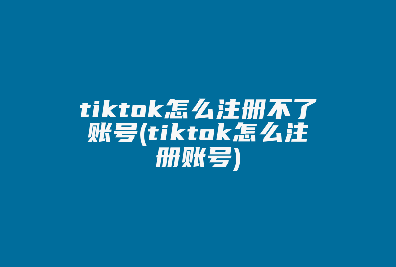 tiktok怎么注册不了账号(tiktok怎么注册账号)-国际网络专线