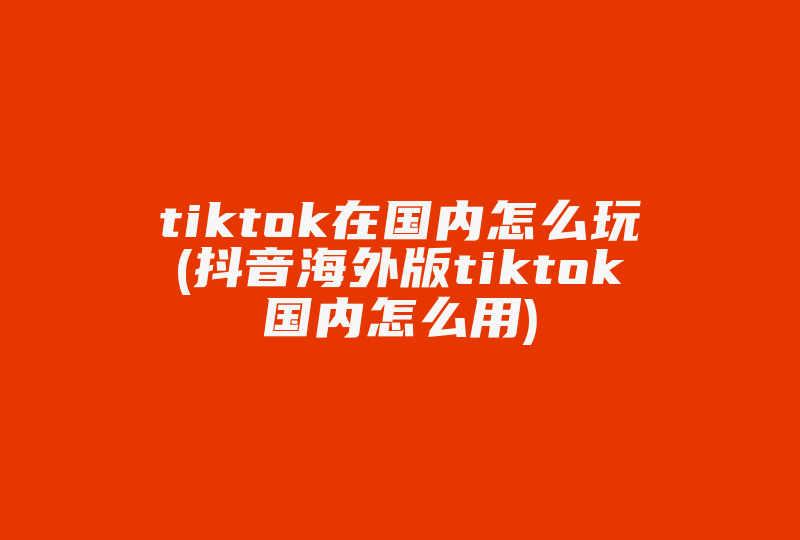 tiktok在国内怎么玩(抖音海外版tiktok国内怎么用)-国际网络专线