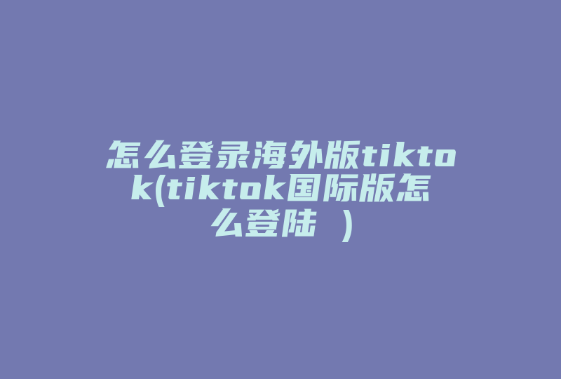 怎么登录海外版tiktok(tiktok国际版怎么登陆 )-国际网络专线