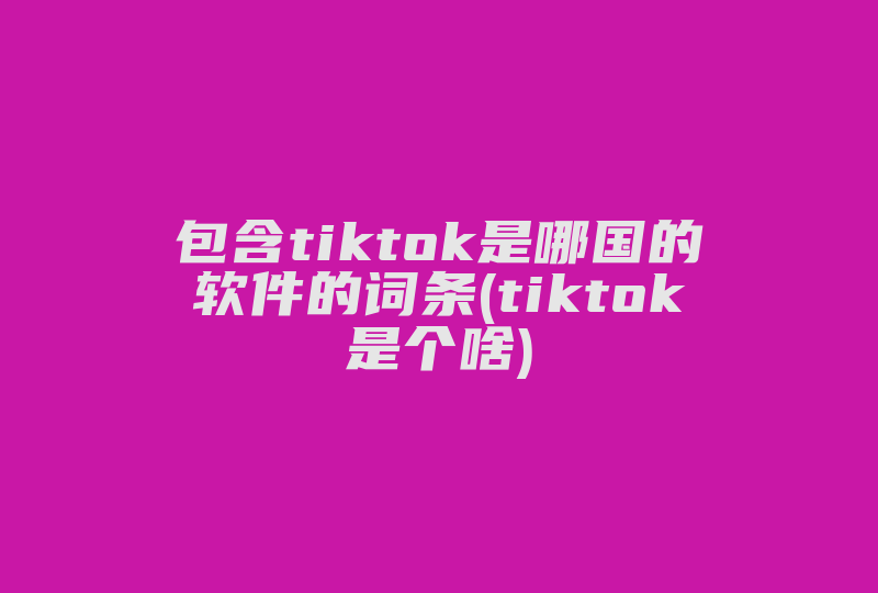 包含tiktok是哪国的软件的词条(tiktok是个啥)-国际网络专线