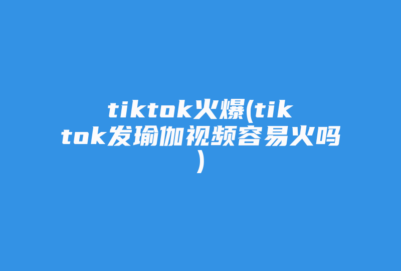 tiktok火爆(tiktok发瑜伽视频容易火吗)-国际网络专线