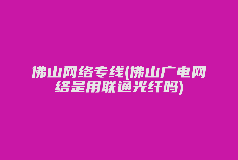 佛山网络专线(佛山广电网络是用联通光纤吗)-国际网络专线