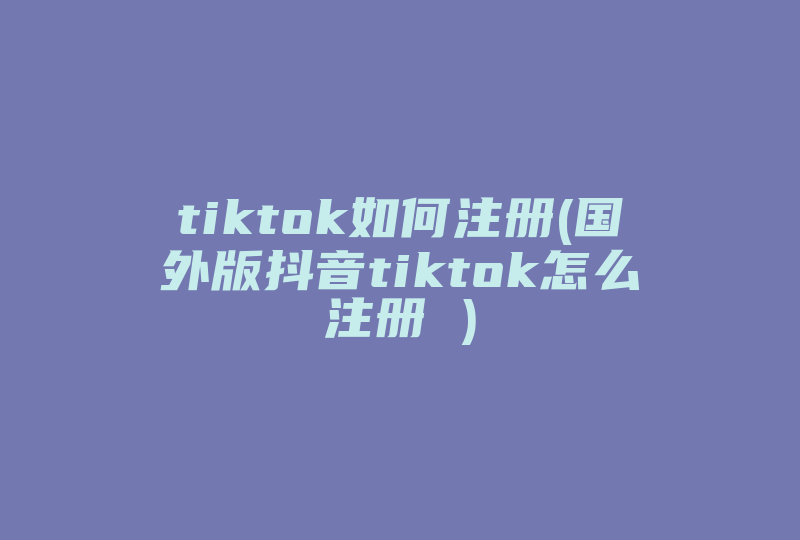 tiktok如何注册(国外版抖音tiktok怎么注册 )-国际网络专线