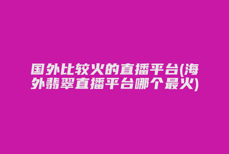 国外比较火的直播平台(海外翡翠直播平台哪个最火)-国际网络专线