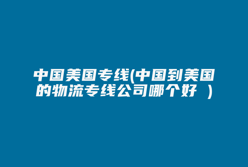 中国美国专线(中国到美国的物流专线公司哪个好 )-国际网络专线