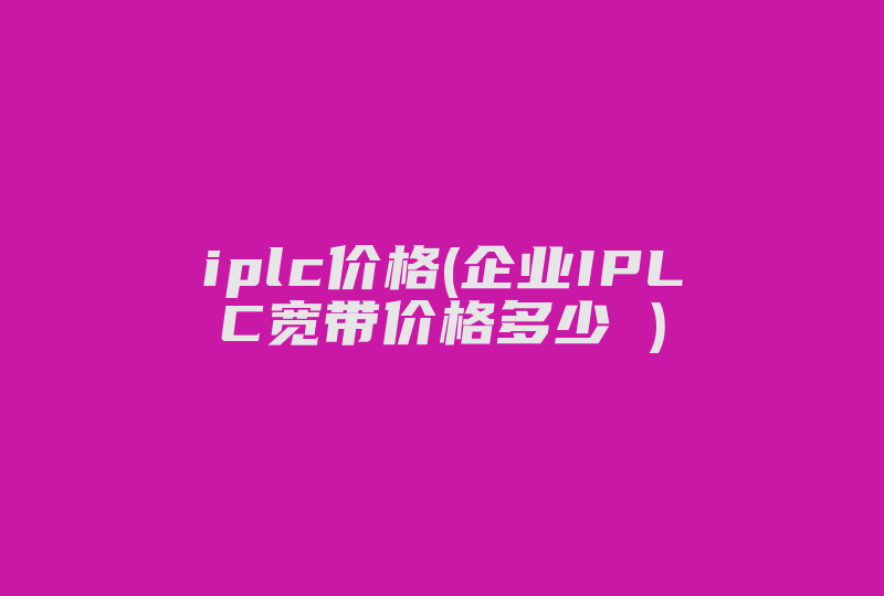 iplc价格(企业IPLC宽带价格多少 )-国际网络专线