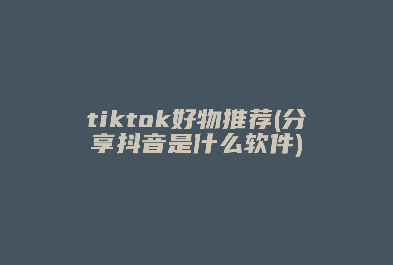 tiktok好物推荐(分享抖音是什么软件)-国际网络专线