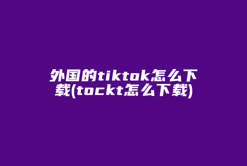 外国的tiktok怎么下载(tockt怎么下载)-国际网络专线