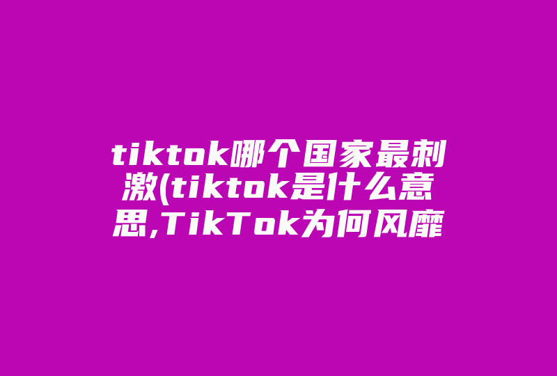 tiktok哪个国家最刺激(tiktok是什么意思,TikTok为何风靡全球 )-国际网络专线
