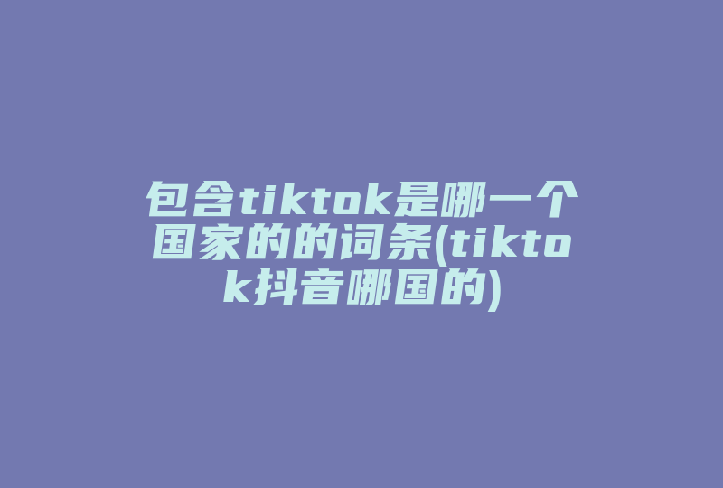 包含tiktok是哪一个国家的的词条(tiktok抖音哪国的)-国际网络专线