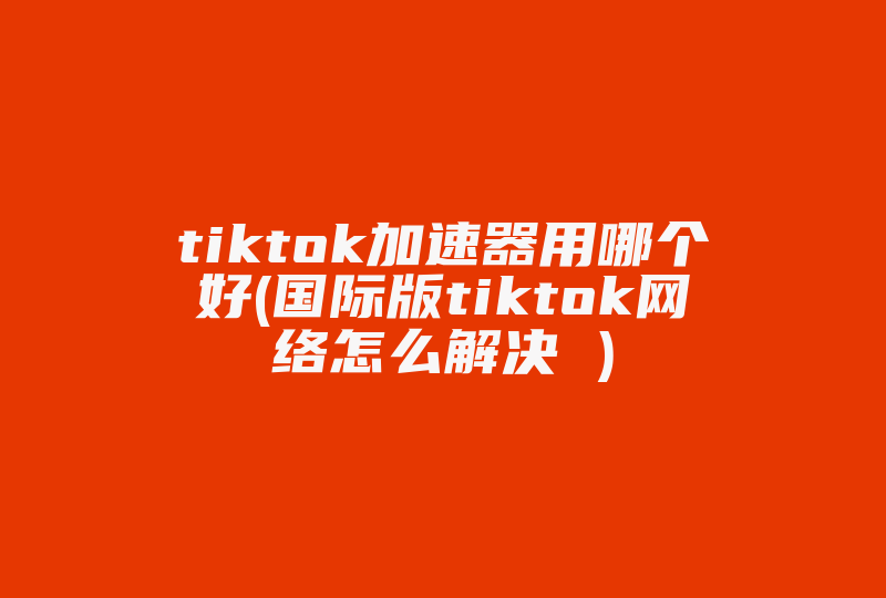 tiktok加速器用哪个好(国际版tiktok网络怎么解决 )-国际网络专线