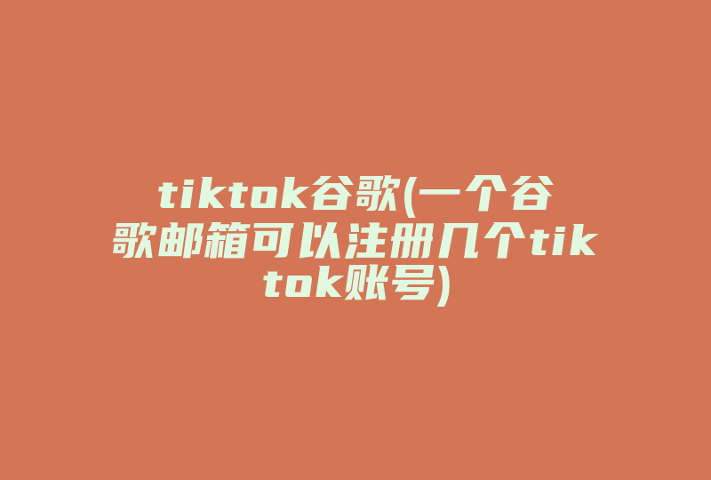 tiktok谷歌(一个谷歌邮箱可以注册几个tiktok账号)-国际网络专线