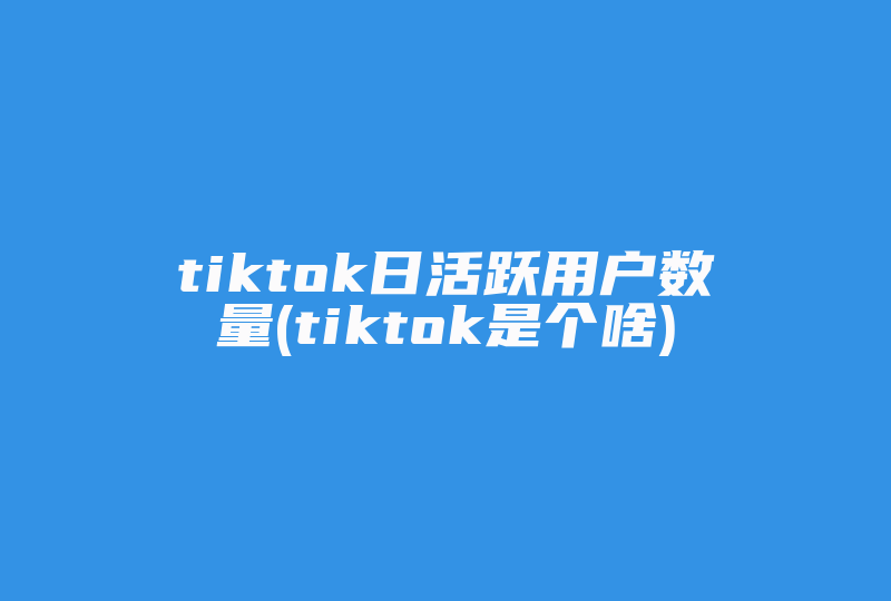 tiktok日活跃用户数量(tiktok是个啥)-国际网络专线