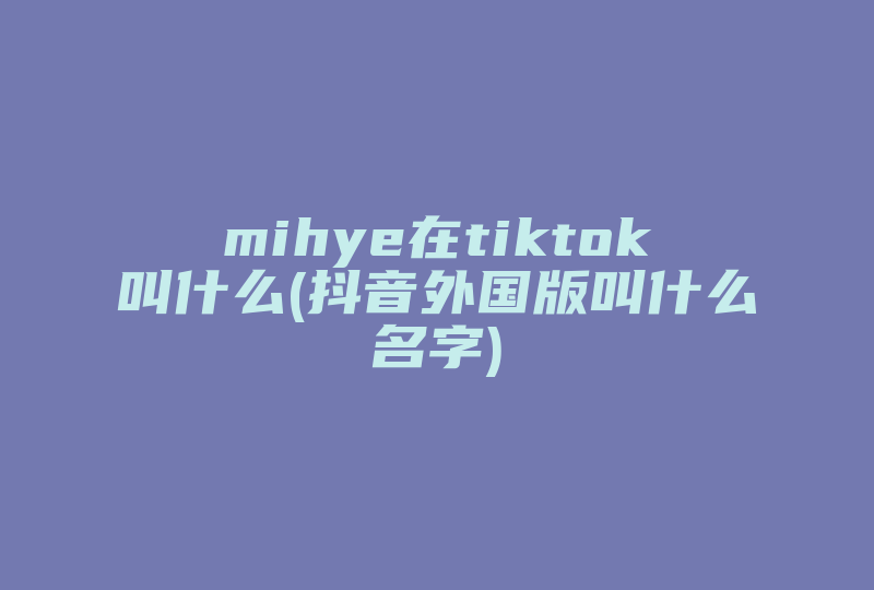 mihye在tiktok叫什么(抖音外国版叫什么名字)-国际网络专线