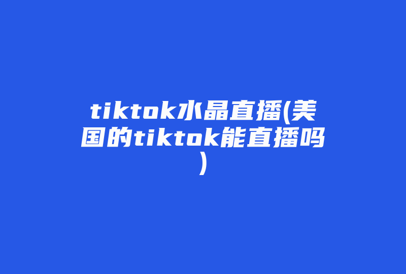 tiktok水晶直播(美国的tiktok能直播吗)-国际网络专线