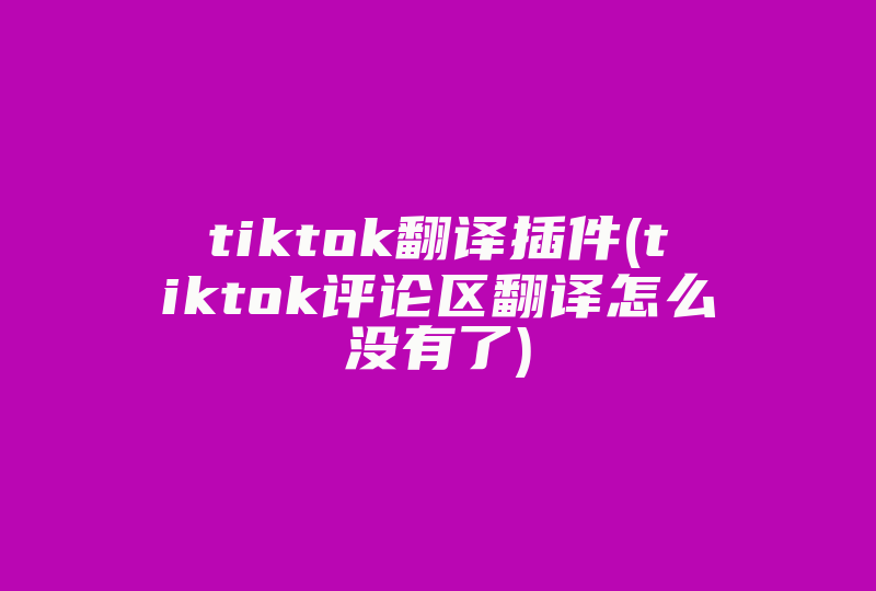 tiktok翻译插件(tiktok评论区翻译怎么没有了)-国际网络专线