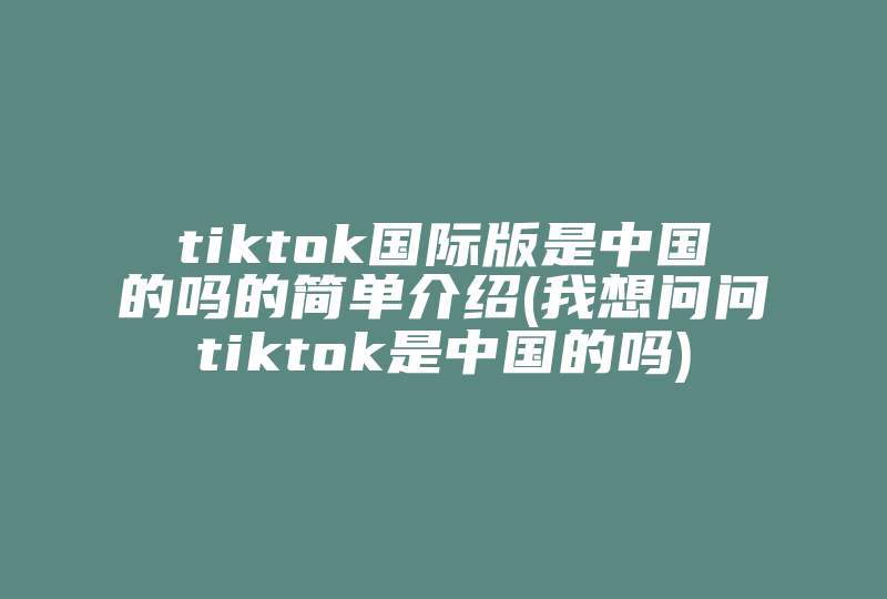 tiktok国际版是中国的吗的简单介绍(我想问问tiktok是中国的吗)-国际网络专线