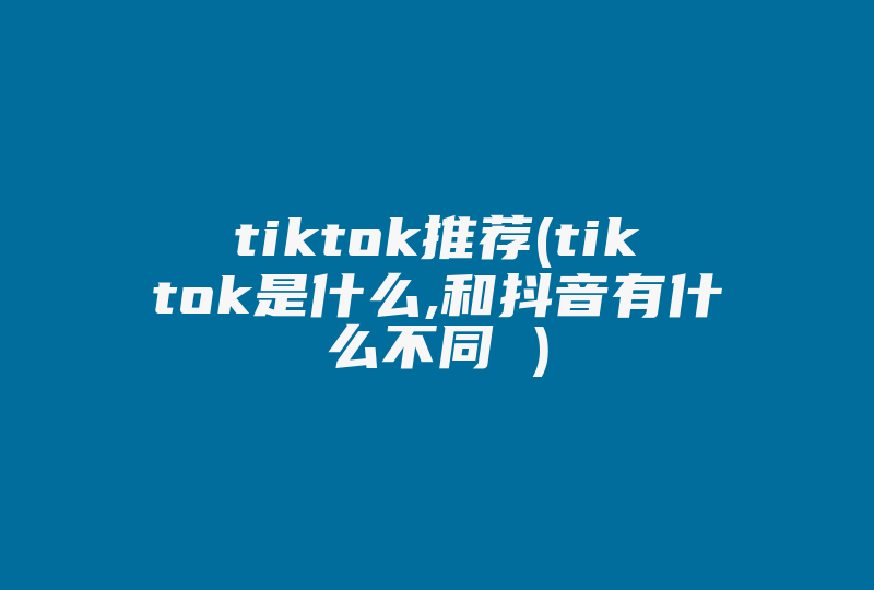 tiktok推荐(tiktok是什么,和抖音有什么不同 )-国际网络专线
