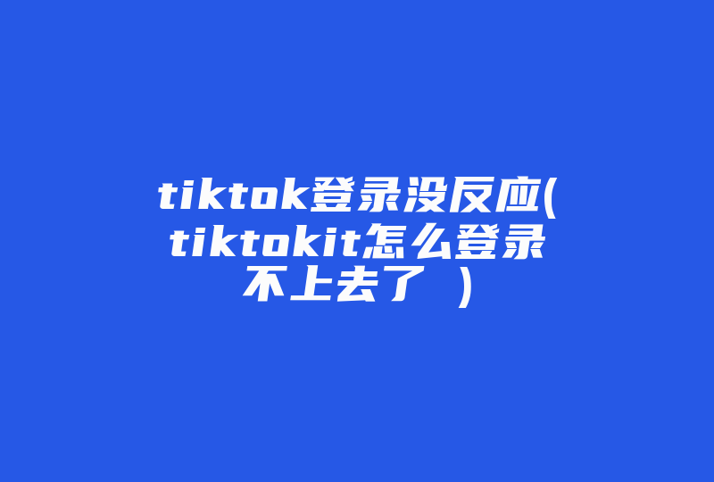 tiktok登录没反应(tiktokit怎么登录不上去了 )-国际网络专线