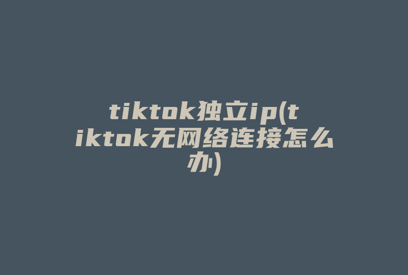 tiktok独立ip(tiktok无网络连接怎么办)-国际网络专线