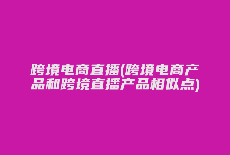 跨境电商直播(跨境电商产品和跨境直播产品相似点)-国际网络专线