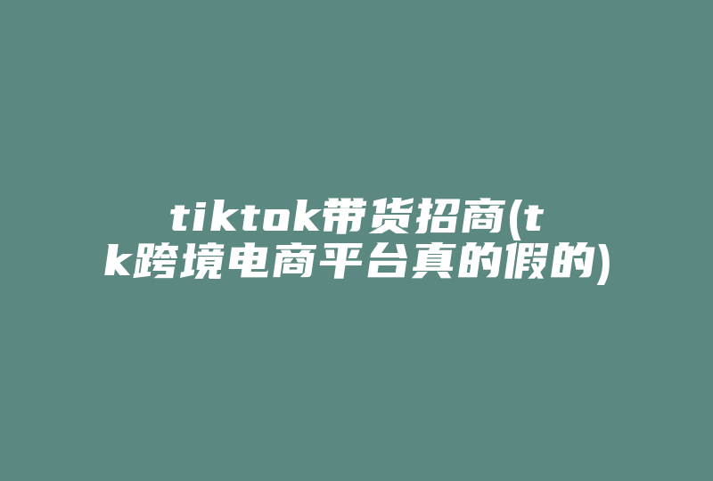 tiktok带货招商(tk跨境电商平台真的假的)-国际网络专线