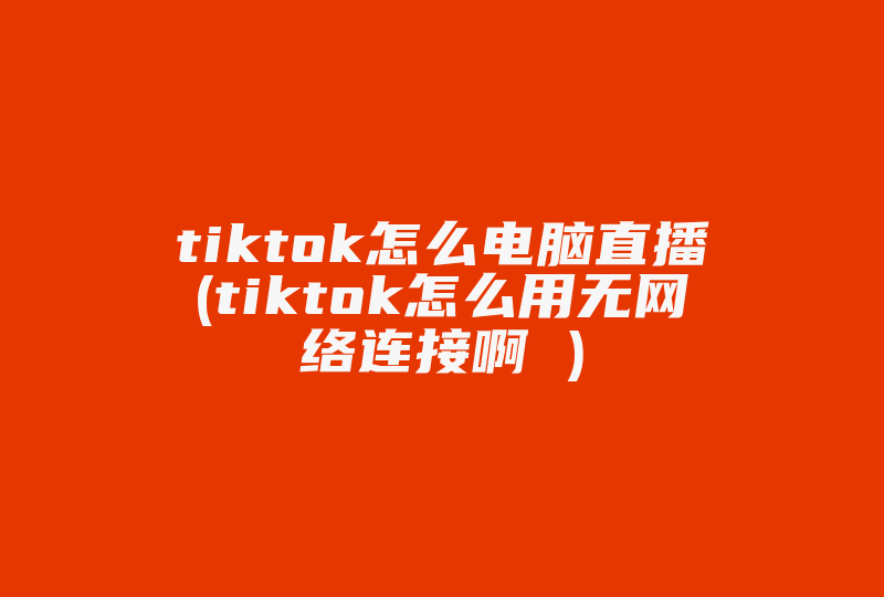 tiktok怎么电脑直播(tiktok怎么用无网络连接啊 )-国际网络专线