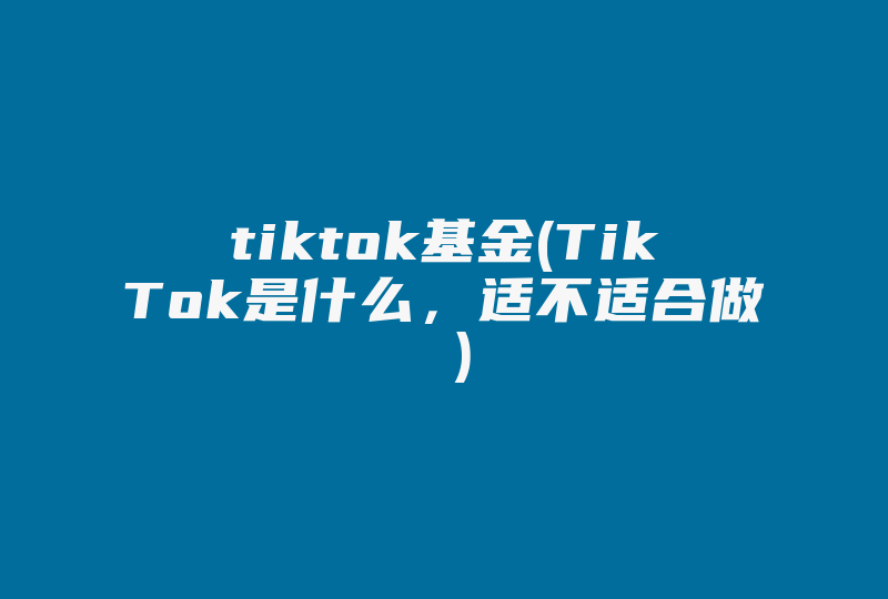 tiktok基金(TikTok是什么，适不适合做 )-国际网络专线