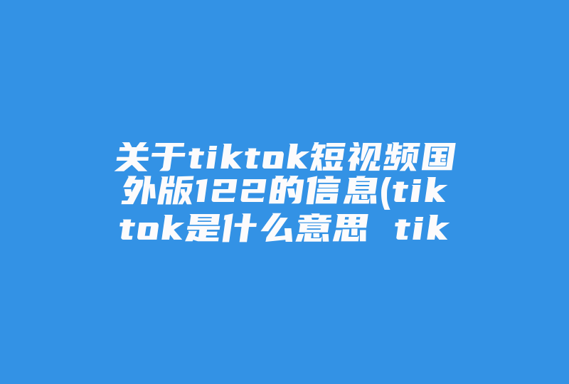 关于tiktok短视频国外版122的信息(tiktok是什么意思 tiktok是抖音短视频国际版)-国际网络专线