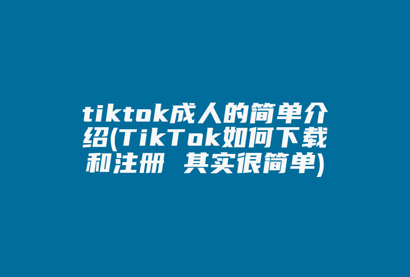 tiktok成人的简单介绍(TikTok如何下载和注册 其实很简单)-国际网络专线