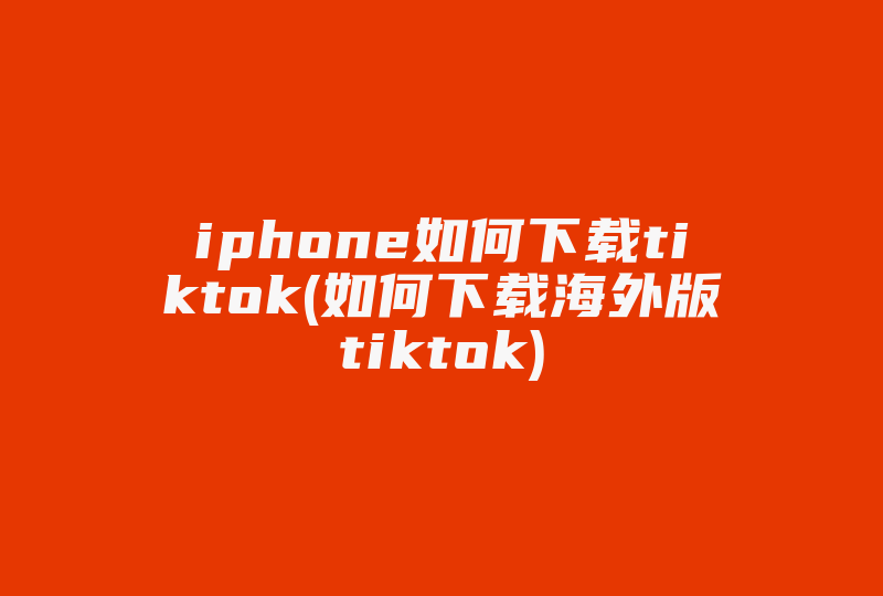 iphone如何下载tiktok(如何下载海外版tiktok)-国际网络专线