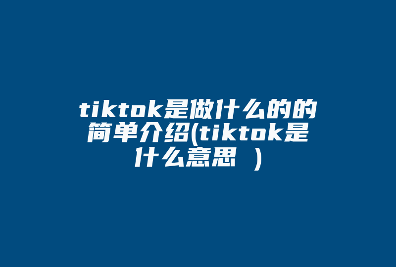 tiktok是做什么的的简单介绍(tiktok是什么意思 )-国际网络专线