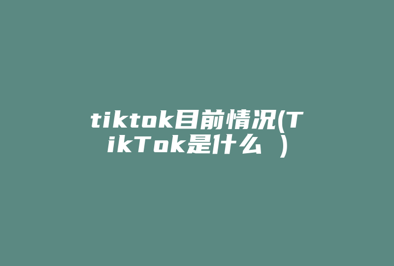 tiktok目前情况(TikTok是什么 )-国际网络专线