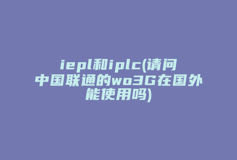 iepl和iplc(请问中国联通的wo3G在国外能使用吗)-国际网络专线