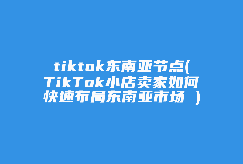 tiktok东南亚节点(TikTok小店卖家如何快速布局东南亚市场 )-国际网络专线