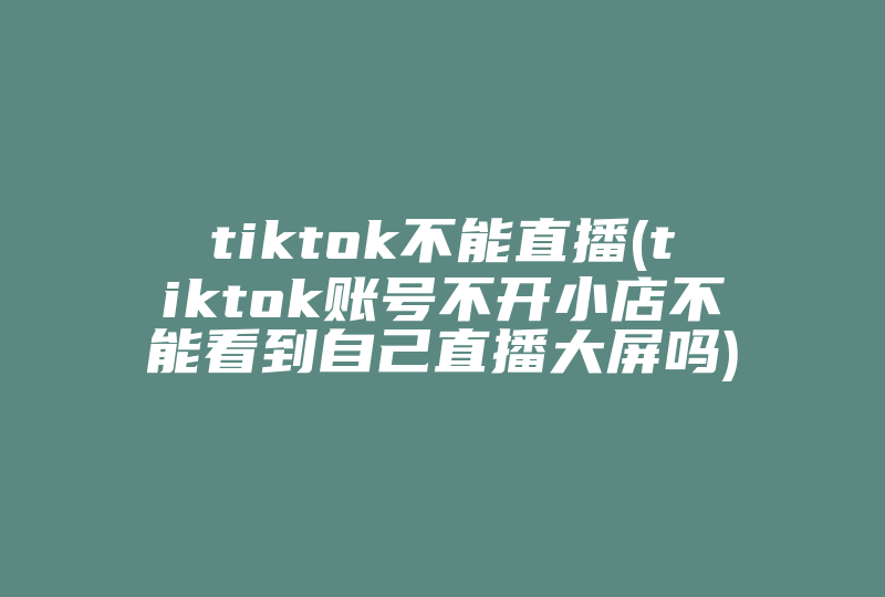 tiktok不能直播(tiktok账号不开小店不能看到自己直播大屏吗)-国际网络专线