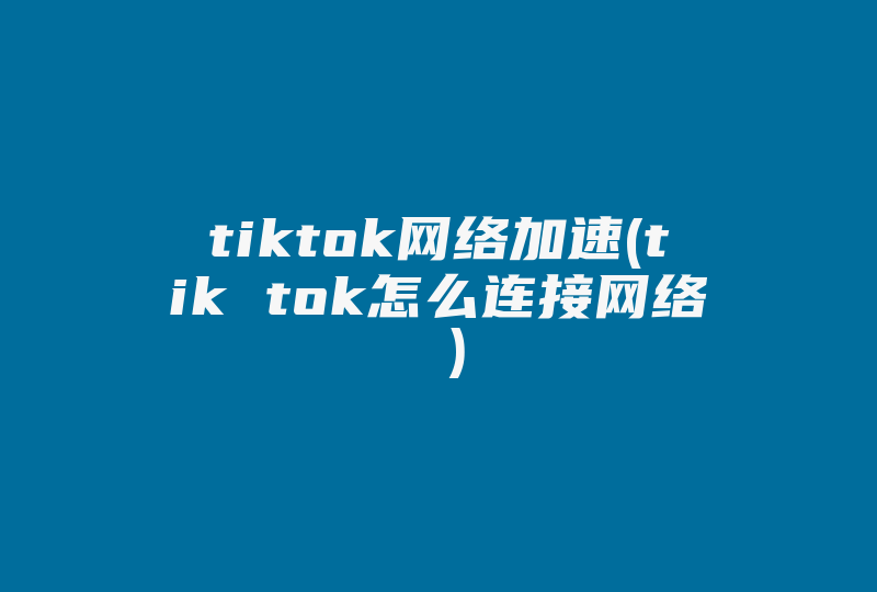 tiktok网络加速(tik tok怎么连接网络 )-国际网络专线