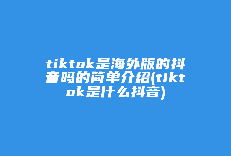 tiktok是海外版的抖音吗的简单介绍(tiktok是什么抖音)-国际网络专线