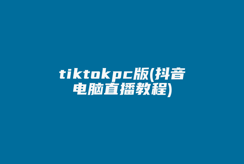 tiktokpc版(抖音电脑直播教程)-国际网络专线