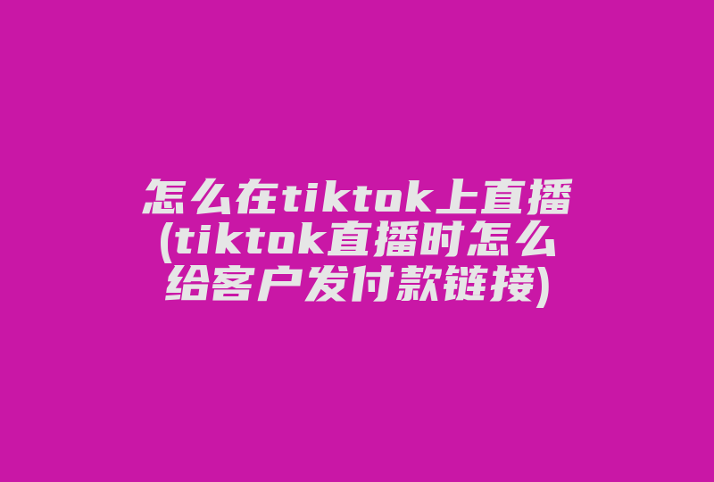 怎么在tiktok上直播(tiktok直播时怎么给客户发付款链接)-国际网络专线