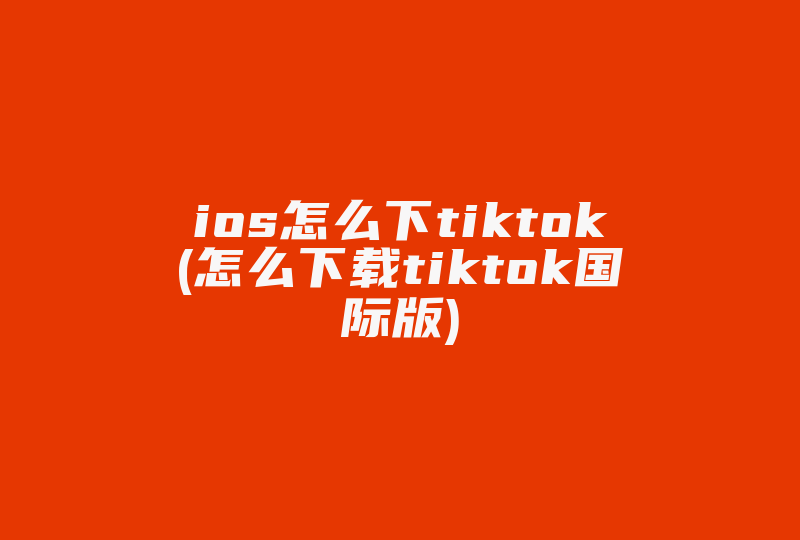 ios怎么下tiktok(怎么下载tiktok国际版)-国际网络专线