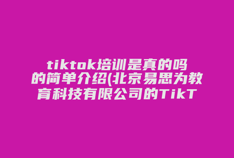 tiktok培训是真的吗的简单介绍(北京易思为教育科技有限公司的TikTok是骗子吗 )-国际网络专线